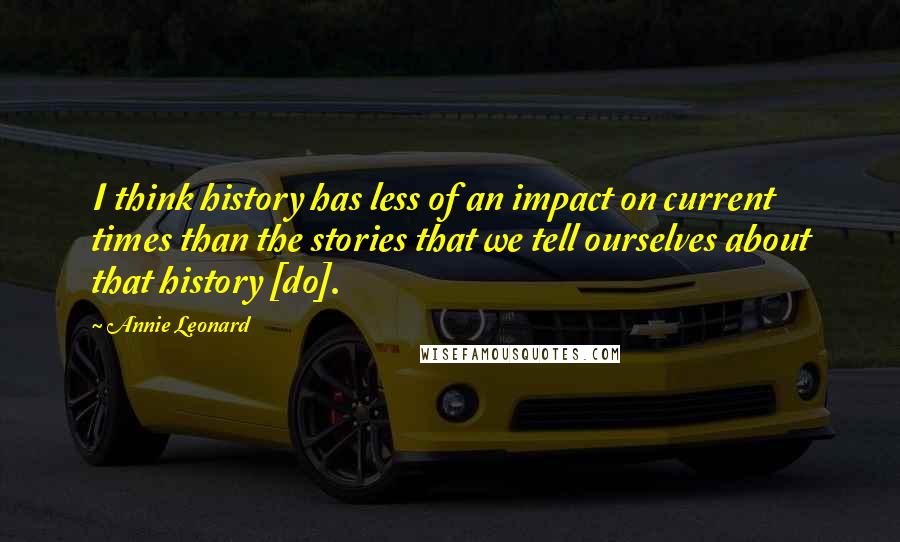 Annie Leonard quotes: I think history has less of an impact on current times than the stories that we tell ourselves about that history [do].