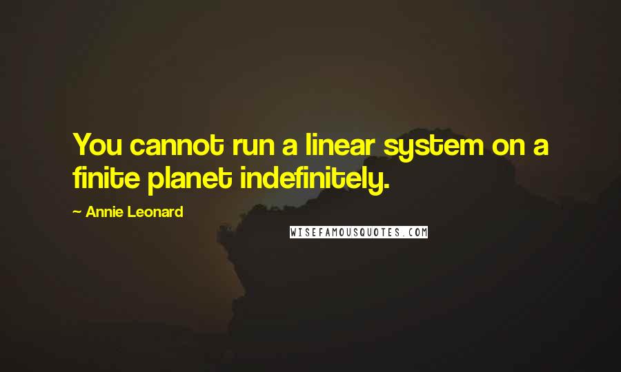 Annie Leonard quotes: You cannot run a linear system on a finite planet indefinitely.