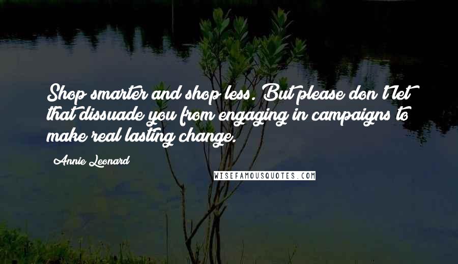 Annie Leonard quotes: Shop smarter and shop less. But please don't let that dissuade you from engaging in campaigns to make real lasting change.