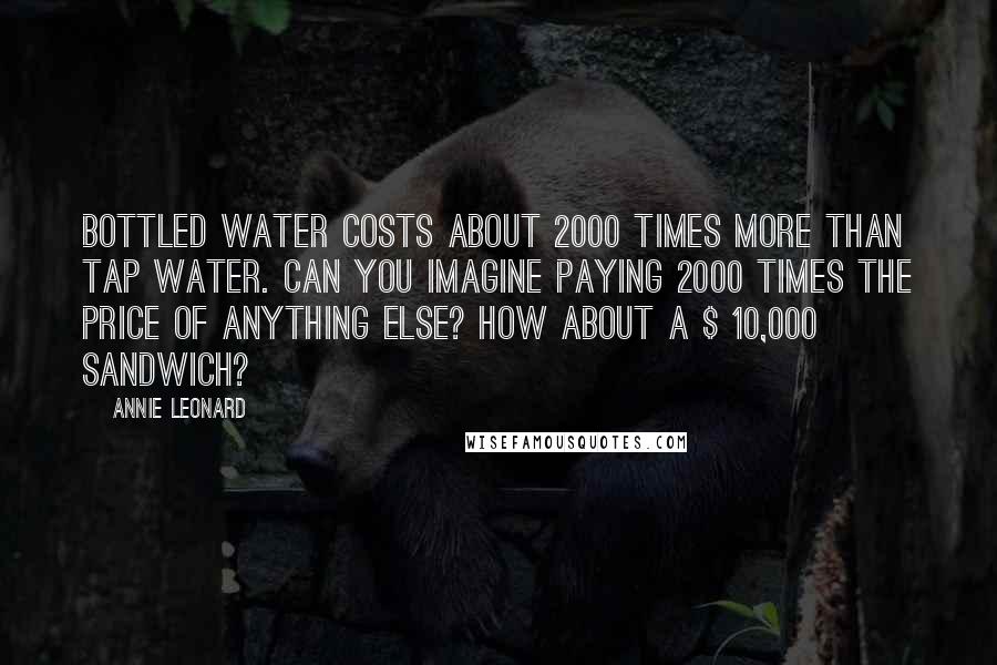 Annie Leonard quotes: Bottled water costs about 2000 times more than tap water. Can you imagine paying 2000 times the price of anything else? How about a $ 10,000 sandwich?