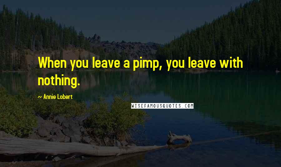 Annie Lobert quotes: When you leave a pimp, you leave with nothing.