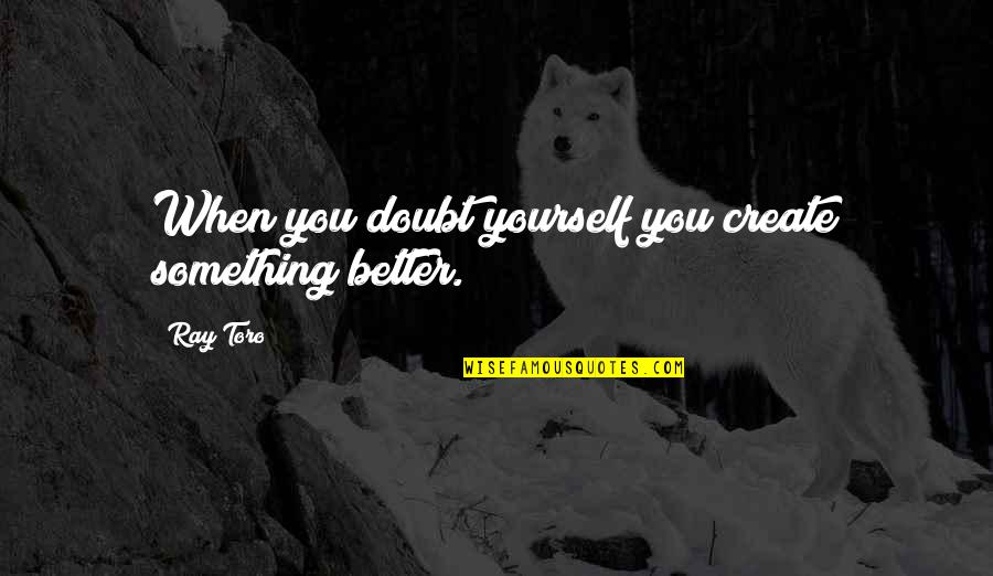 Annie Londonderry Quotes By Ray Toro: When you doubt yourself you create something better.