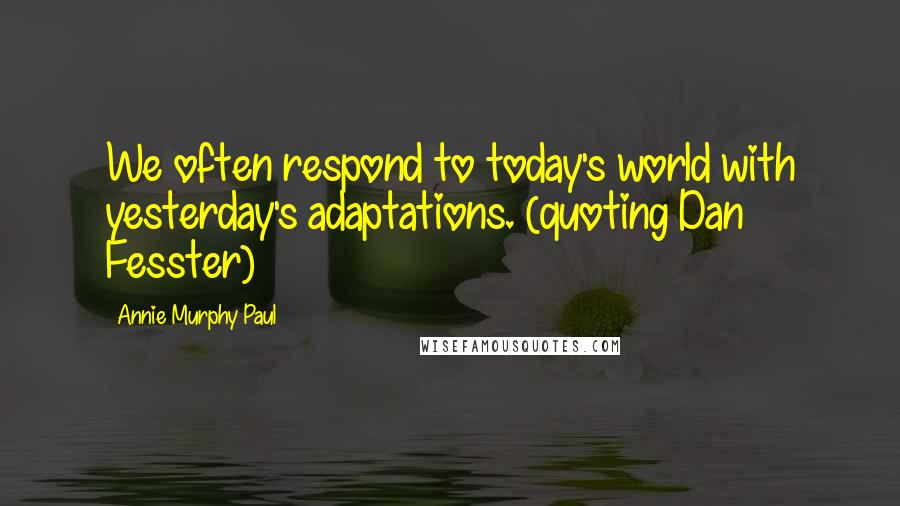 Annie Murphy Paul quotes: We often respond to today's world with yesterday's adaptations. (quoting Dan Fesster)
