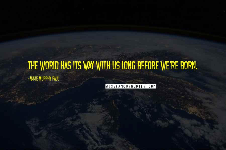 Annie Murphy Paul quotes: The world has its way with us long before we're born.