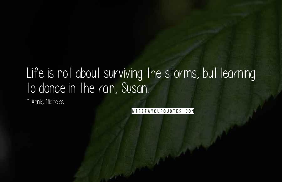 Annie Nicholas quotes: Life is not about surviving the storms, but learning to dance in the rain, Susan.