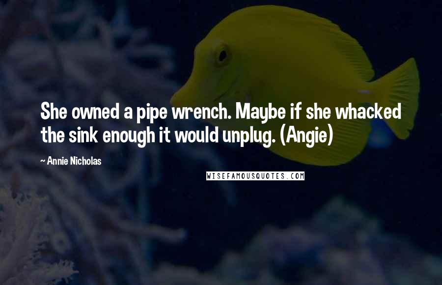 Annie Nicholas quotes: She owned a pipe wrench. Maybe if she whacked the sink enough it would unplug. (Angie)