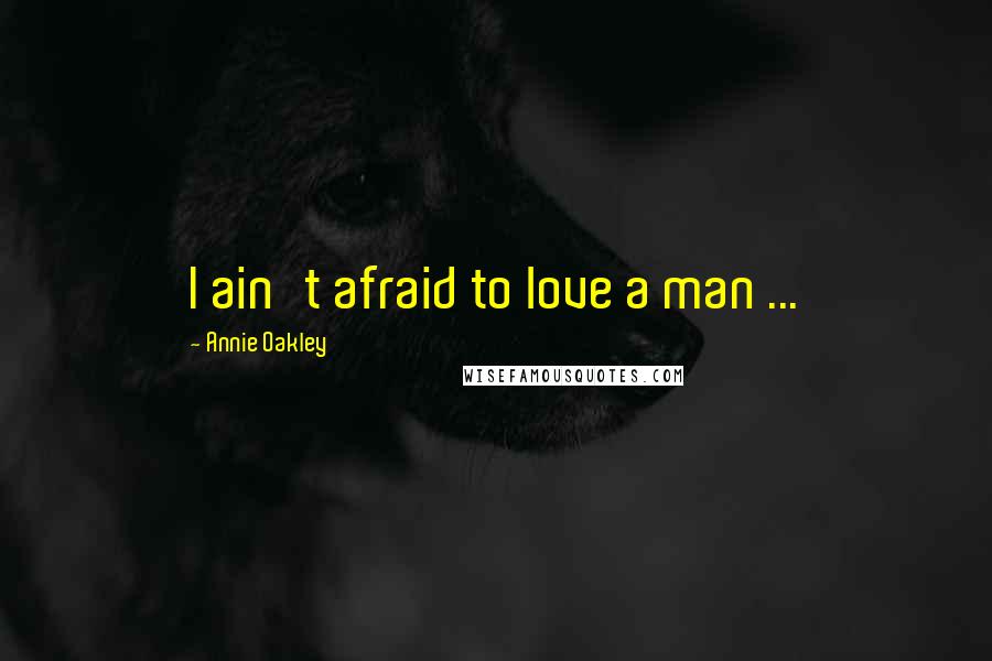 Annie Oakley quotes: I ain't afraid to love a man ...