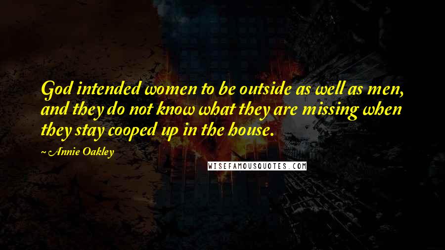 Annie Oakley quotes: God intended women to be outside as well as men, and they do not know what they are missing when they stay cooped up in the house.