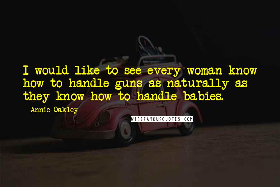 Annie Oakley quotes: I would like to see every woman know how to handle guns as naturally as they know how to handle babies.