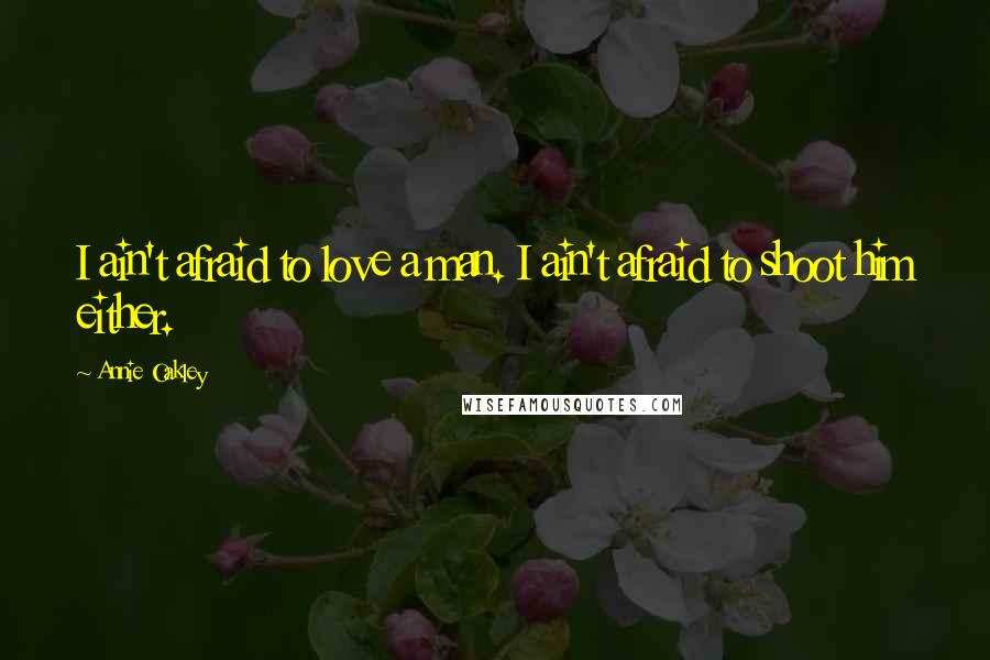 Annie Oakley quotes: I ain't afraid to love a man. I ain't afraid to shoot him either.