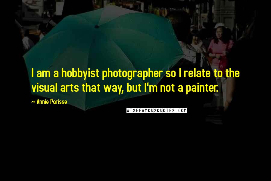 Annie Parisse quotes: I am a hobbyist photographer so I relate to the visual arts that way, but I'm not a painter.