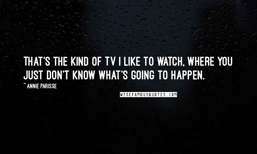 Annie Parisse quotes: That's the kind of TV I like to watch, where you just don't know what's going to happen.