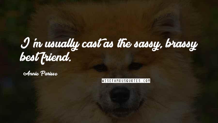 Annie Parisse quotes: I'm usually cast as the sassy, brassy best friend.