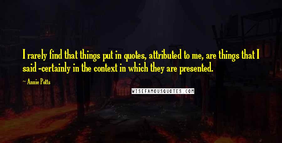 Annie Potts quotes: I rarely find that things put in quotes, attributed to me, are things that I said -certainly in the context in which they are presented.