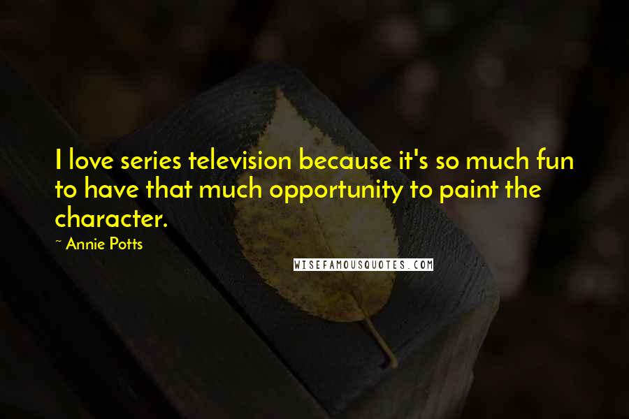 Annie Potts quotes: I love series television because it's so much fun to have that much opportunity to paint the character. Annie Potts quotes: I love series television because it's so much fun to have that much opportunity to paint the character.