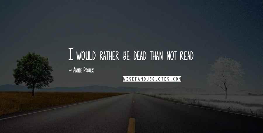 Annie Proulx quotes: I would rather be dead than not read