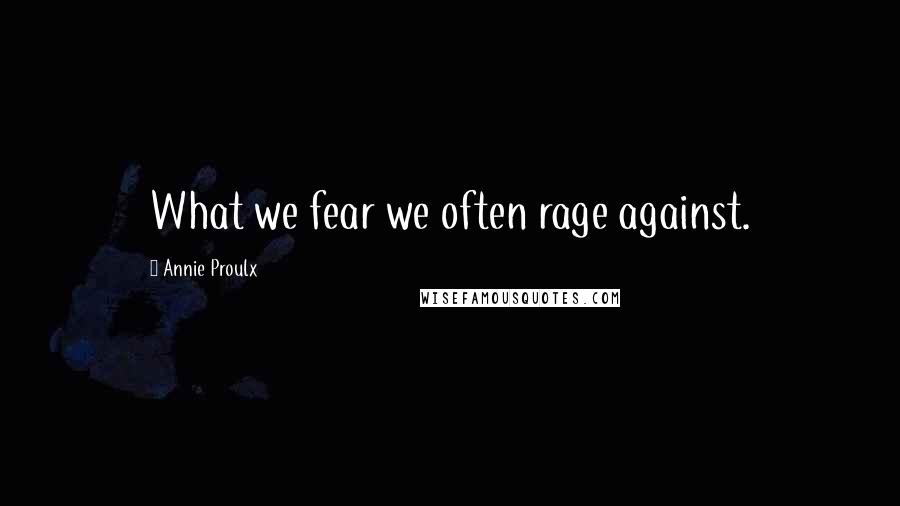 Annie Proulx quotes: What we fear we often rage against.