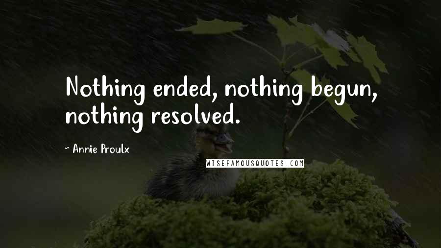 Annie Proulx quotes: Nothing ended, nothing begun, nothing resolved.