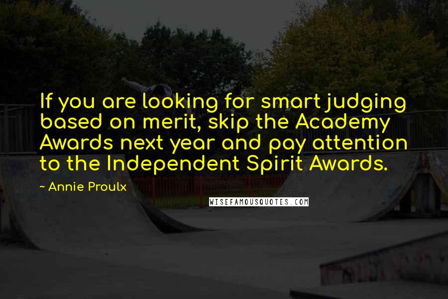 Annie Proulx quotes: If you are looking for smart judging based on merit, skip the Academy Awards next year and pay attention to the Independent Spirit Awards. Annie Proulx quotes: If you are looking for smart judging based on merit, skip the Academy Awards next year and pay attention to the Independent Spirit Awards.