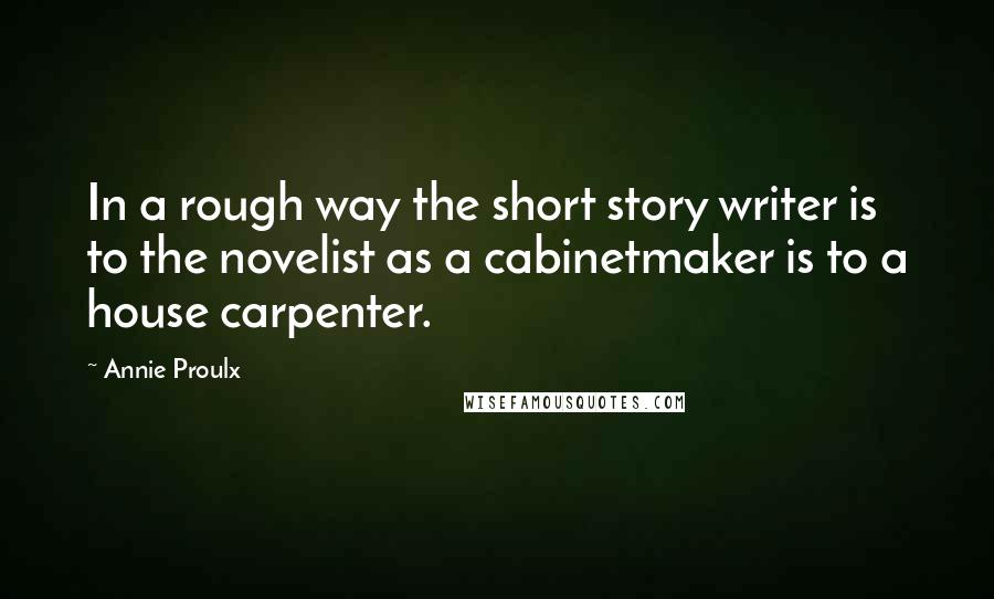 Annie Proulx quotes: In a rough way the short story writer is to the novelist as a cabinetmaker is to a house carpenter.