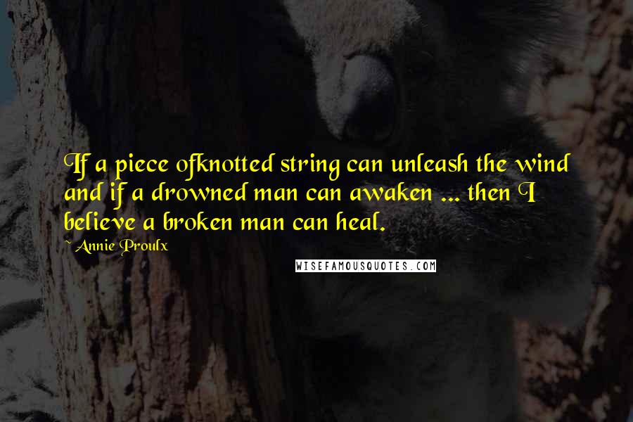 Annie Proulx quotes: If a piece ofknotted string can unleash the wind and if a drowned man can awaken ... then I believe a broken man can heal.
