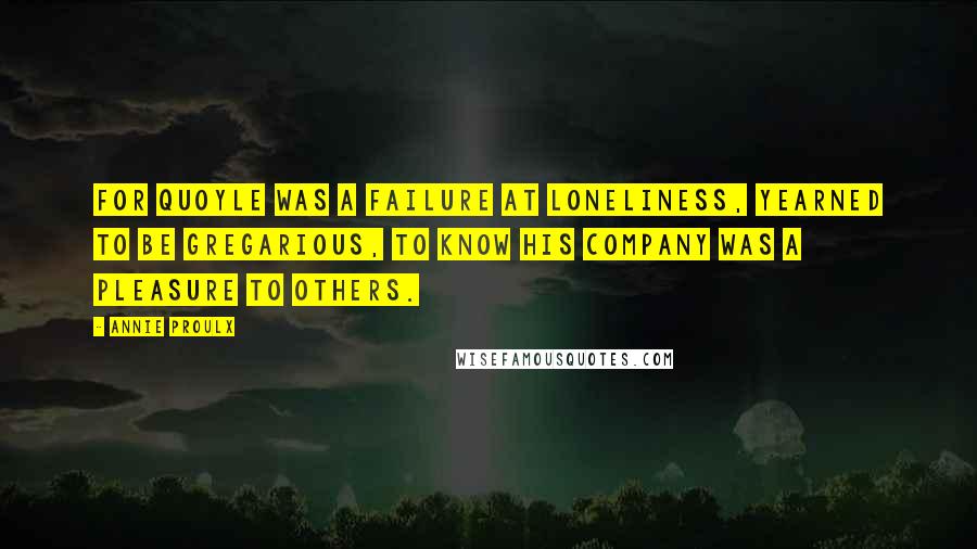 Annie Proulx quotes: For Quoyle was a failure at loneliness, yearned to be gregarious, to know his company was a pleasure to others.