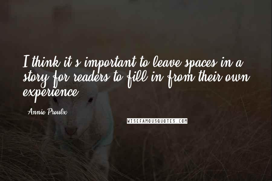 Annie Proulx quotes: I think it's important to leave spaces in a story for readers to fill in from their own experience.