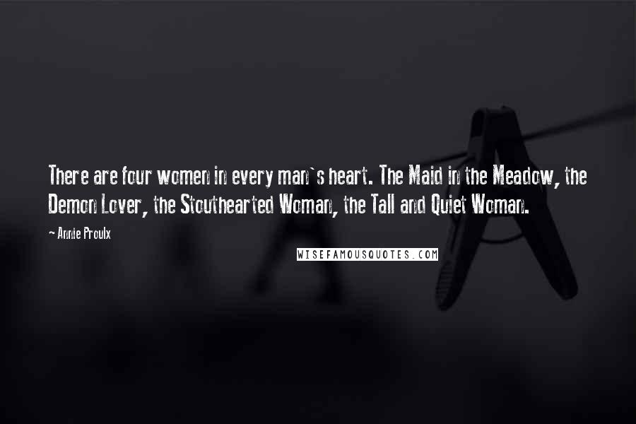 Annie Proulx quotes: There are four women in every man's heart. The Maid in the Meadow, the Demon Lover, the Stouthearted Woman, the Tall and Quiet Woman.