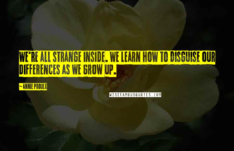 Annie Proulx quotes: We're all strange inside. We learn how to disguise our differences as we grow up.