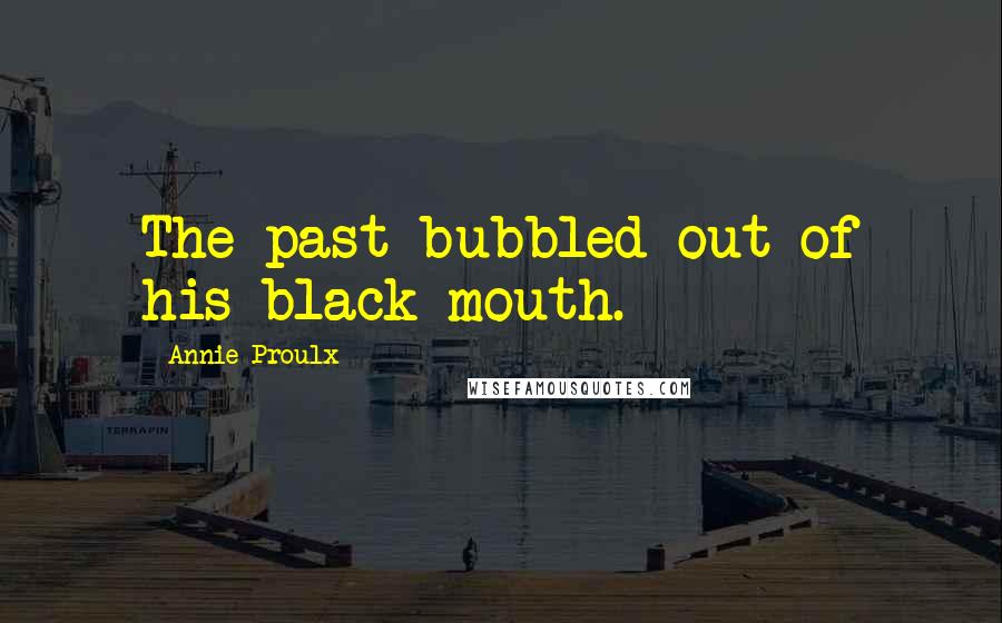 Annie Proulx quotes: The past bubbled out of his black mouth.