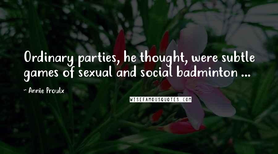 Annie Proulx quotes: Ordinary parties, he thought, were subtle games of sexual and social badminton ...