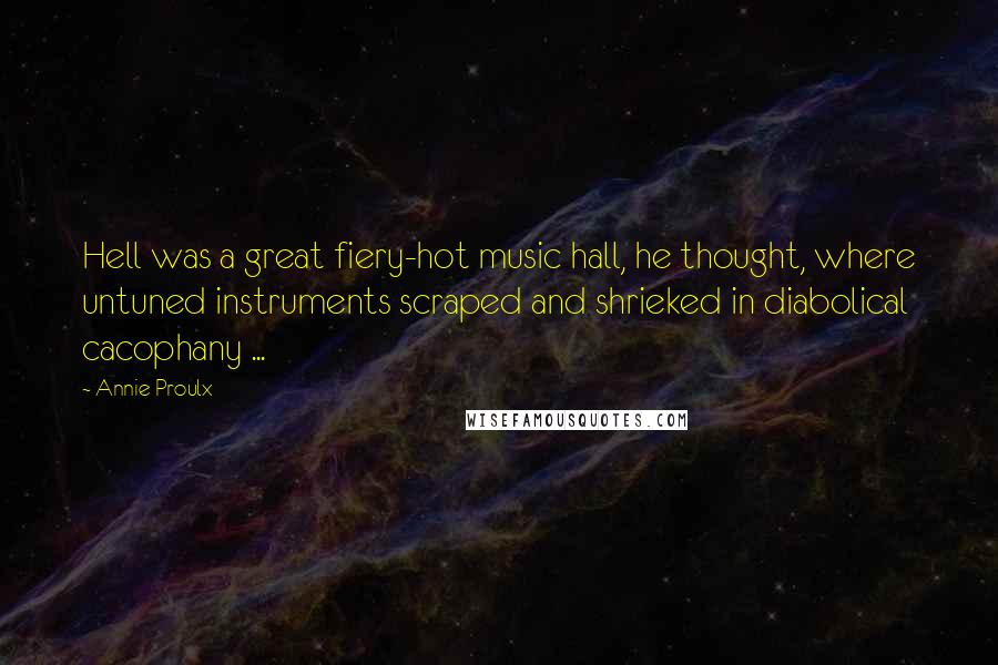 Annie Proulx quotes: Hell was a great fiery-hot music hall, he thought, where untuned instruments scraped and shrieked in diabolical cacophany ...