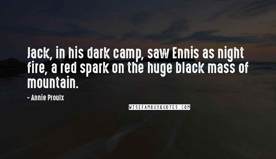Annie Proulx quotes: Jack, in his dark camp, saw Ennis as night fire, a red spark on the huge black mass of mountain.