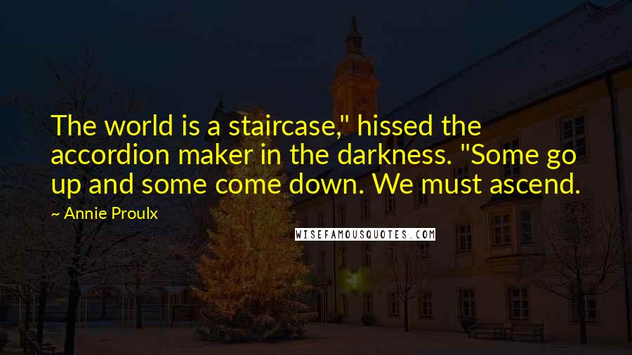 Annie Proulx quotes: The world is a staircase," hissed the accordion maker in the darkness. "Some go up and some come down. We must ascend.