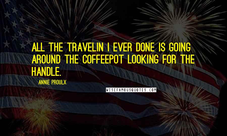 Annie Proulx quotes: All the travelin I ever done is going around the coffeepot looking for the handle.