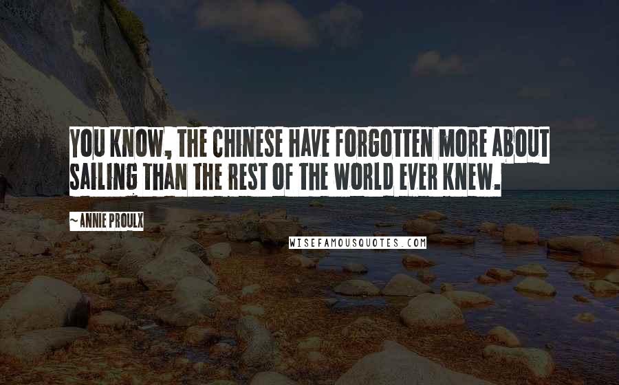 Annie Proulx quotes: You know, the Chinese have forgotten more about sailing than the rest of the world ever knew.