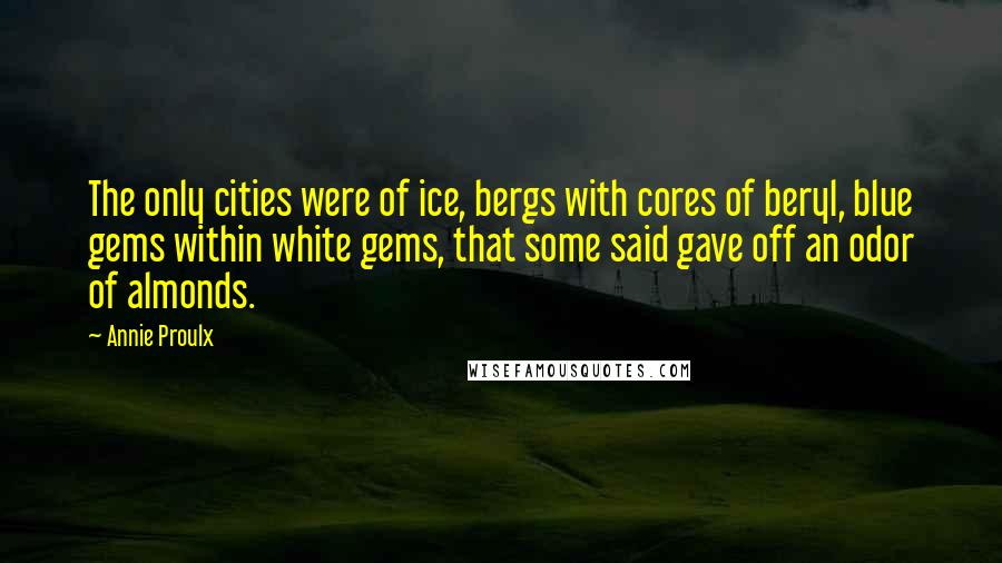 Annie Proulx quotes: The only cities were of ice, bergs with cores of beryl, blue gems within white gems, that some said gave off an odor of almonds. Annie Proulx quotes: The only cities were of ice, bergs with cores of beryl, blue gems within white gems, that some said gave off an odor of almonds.