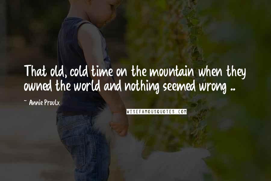 Annie Proulx quotes: That old, cold time on the mountain when they owned the world and nothing seemed wrong ..