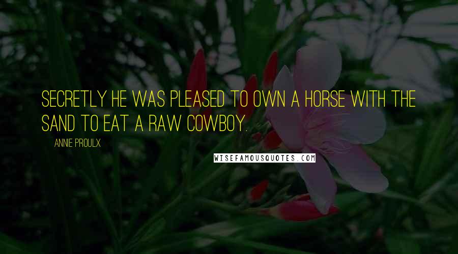 Annie Proulx quotes: Secretly he was pleased to own a horse with the sand to eat a raw cowboy.