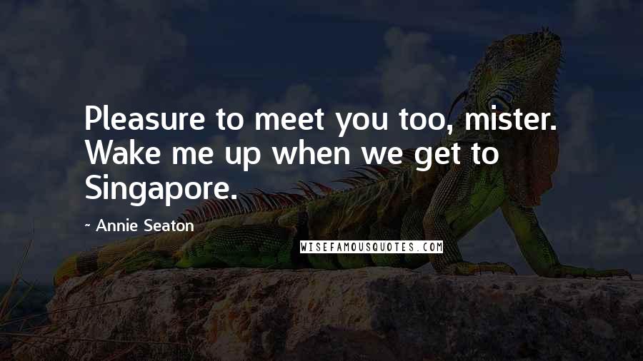 Annie Seaton quotes: Pleasure to meet you too, mister. Wake me up when we get to Singapore.