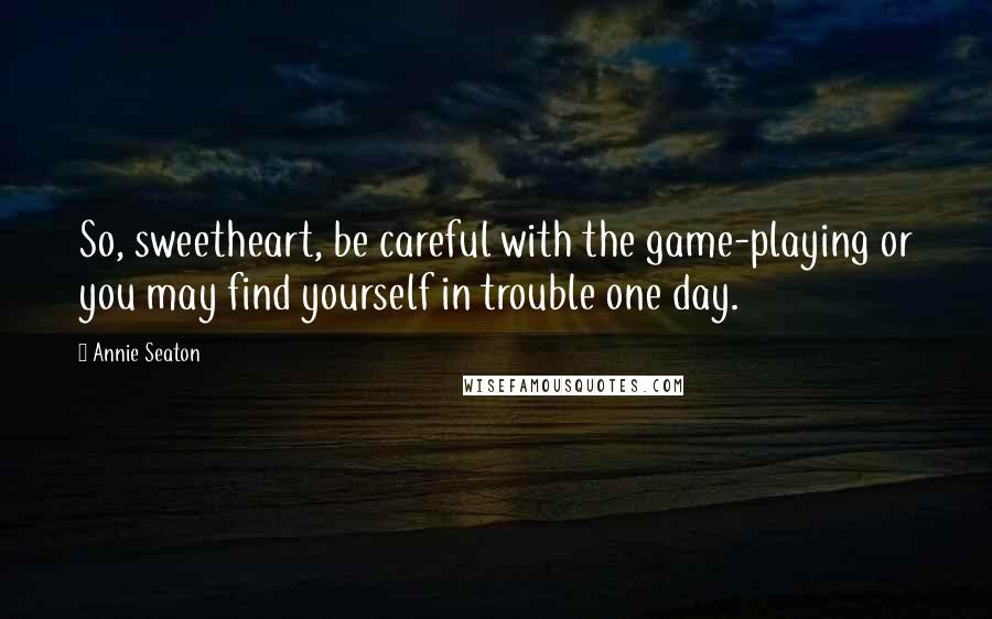 Annie Seaton quotes: So, sweetheart, be careful with the game-playing or you may find yourself in trouble one day.