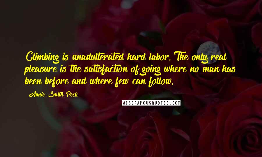 Annie Smith Peck quotes: Climbing is unadulterated hard labor. The only real pleasure is the satisfaction of going where no man has been before and where few can follow.