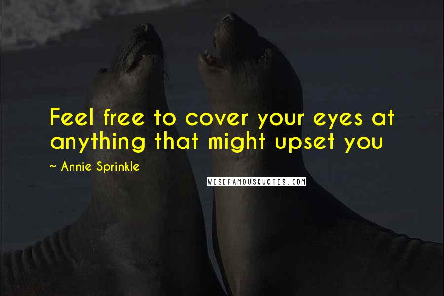 Annie Sprinkle quotes: Feel free to cover your eyes at anything that might upset you