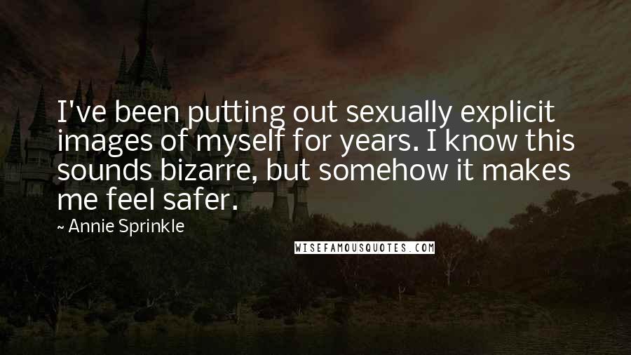 Annie Sprinkle quotes: I've been putting out sexually explicit images of myself for years. I know this sounds bizarre, but somehow it makes me feel safer.