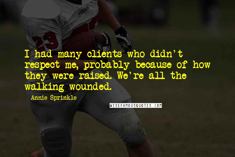 Annie Sprinkle quotes: I had many clients who didn't respect me, probably because of how they were raised. We're all the walking wounded.