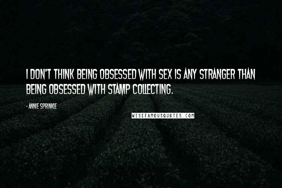 Annie Sprinkle quotes: I don't think being obsessed with sex is any stranger than being obsessed with stamp collecting.
