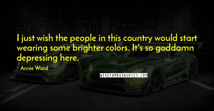 Annie Ward quotes: I just wish the people in this country would start wearing some brighter colors. It's so goddamn depressing here.