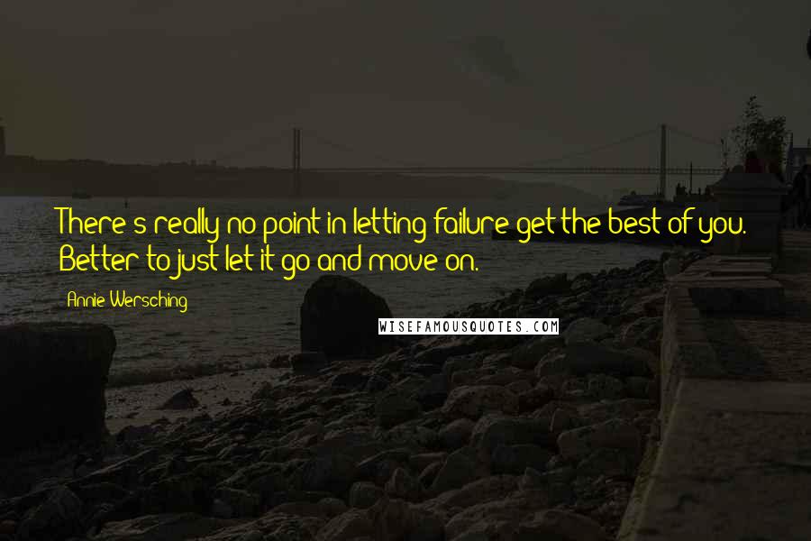 Annie Wersching quotes: There's really no point in letting failure get the best of you. Better to just let it go and move on.