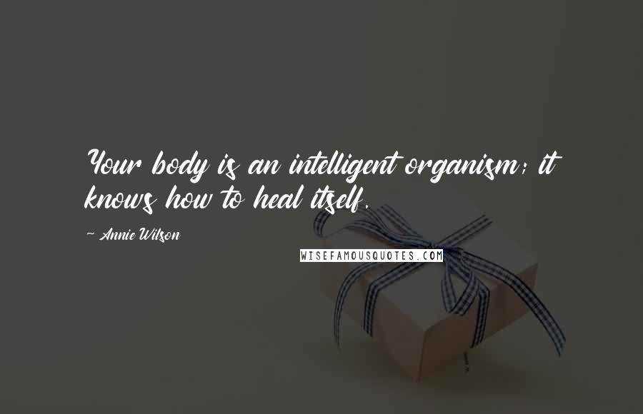 Annie Wilson quotes: Your body is an intelligent organism; it knows how to heal itself.