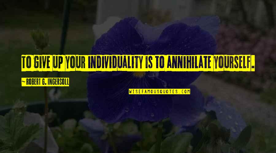 Annihilate Quotes By Robert G. Ingersoll: To give up your individuality is to annihilate Annihilate Quotes By Robert G. Ingersoll: To give up your individuality is to annihilate